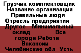 Грузчик-комплектовщик › Название организации ­ Правильные люди › Отрасль предприятия ­ Другое › Минимальный оклад ­ 21 000 - Все города Работа » Вакансии   . Челябинская обл.,Усть-Катав г.